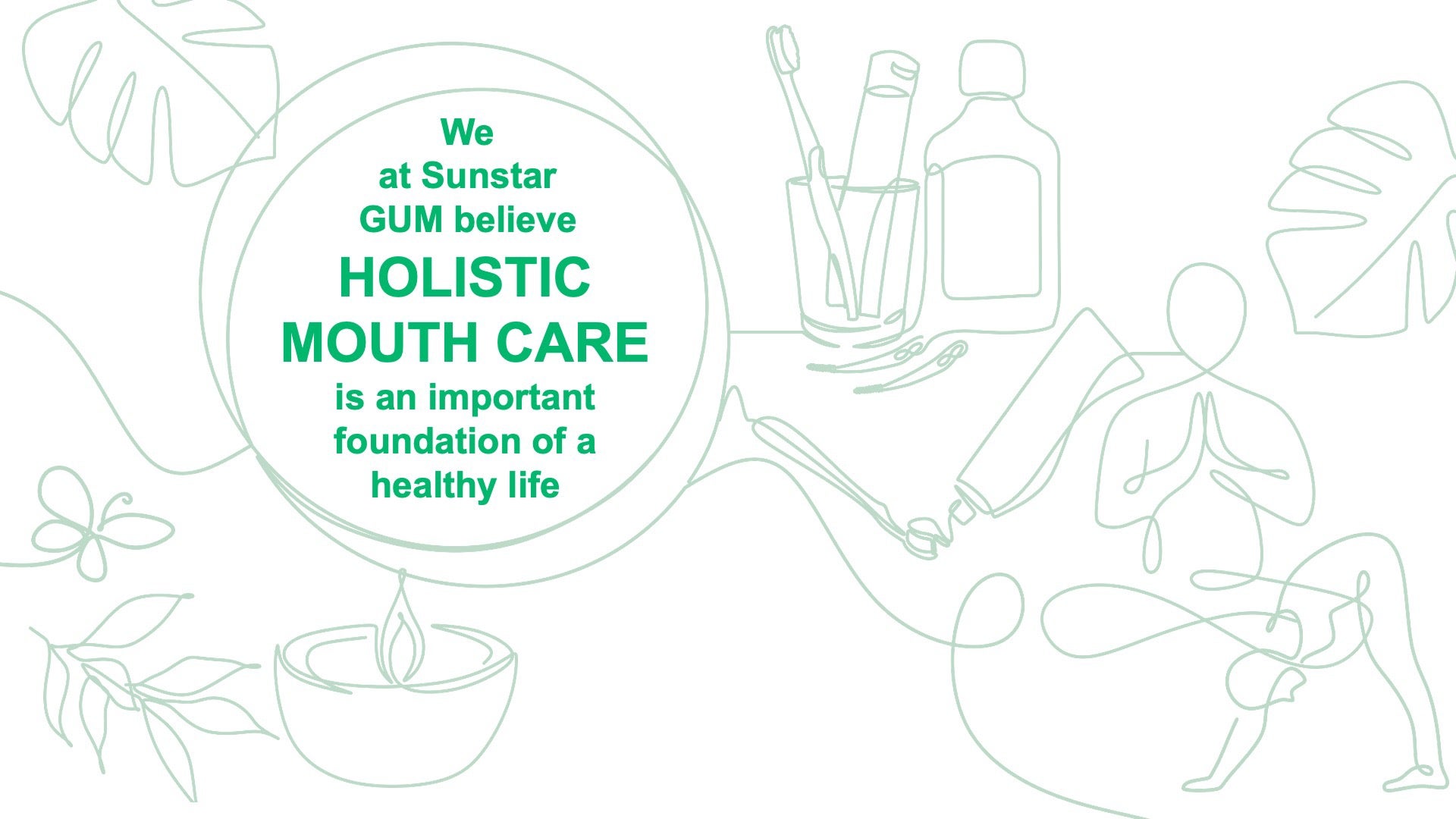 We at Sunstar Gum believe holistic mouth care is an important foundation of a healthy life