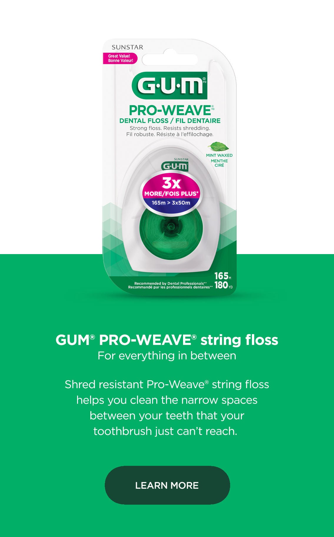 GUM® ButlerWeave® string floss For everything in between  Shred resistant ButlerWeave® string floss helps you clean the narrow spaces between your teeth that your toothbrush just can’t reach. LEARN MORE