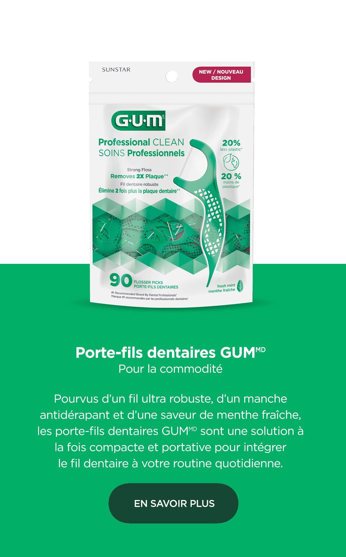 Porte-fils dentaires GUM Pour la commodité  Pourvus d’un fil ultra robuste, d’un manche antidérapant et d’une saveur de menthe fraîche, les porte-fils dentaires GUM sont une solution à la fois compacte et portative pour intégrer le fil dentaire à votre routine quotidienne. EN SAVOIR PLUS