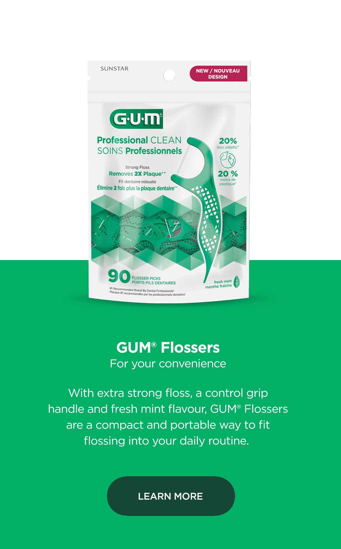 GUM Flosser For your convenience With extra strong floss, a control grip handle and fresh mint flavour, GUM flossers are a compact and portable way to fit flossing into your daily routine.  Learn More